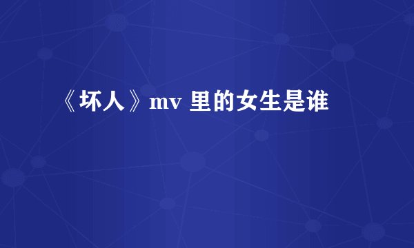 《坏人》mv 里的女生是谁