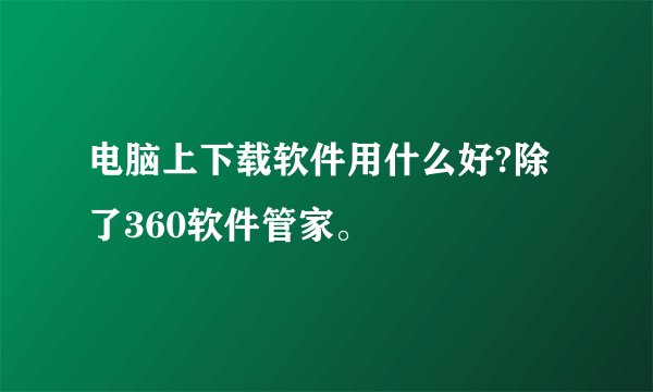 电脑上下载软件用什么好?除了360软件管家。