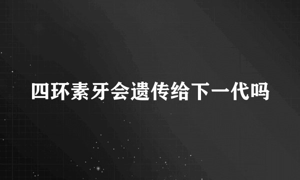 四环素牙会遗传给下一代吗