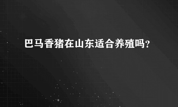 巴马香猪在山东适合养殖吗？