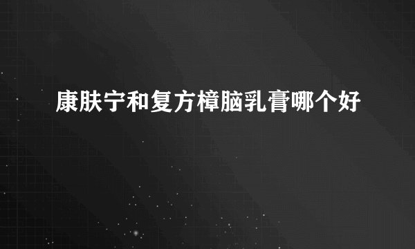 康肤宁和复方樟脑乳膏哪个好
