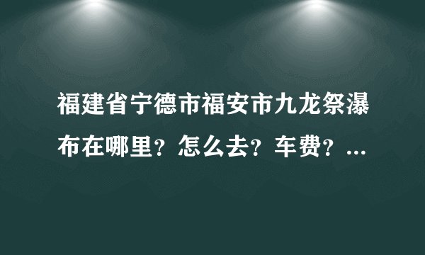 福建省宁德市福安市九龙祭瀑布在哪里？怎么去？车费？要不要门票？