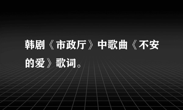 韩剧《市政厅》中歌曲《不安的爱》歌词。