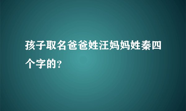 孩子取名爸爸姓汪妈妈姓秦四个字的？