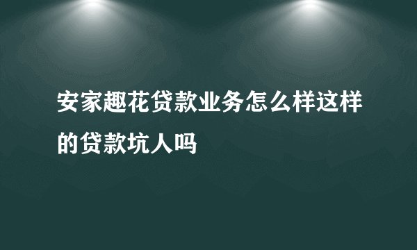 安家趣花贷款业务怎么样这样的贷款坑人吗