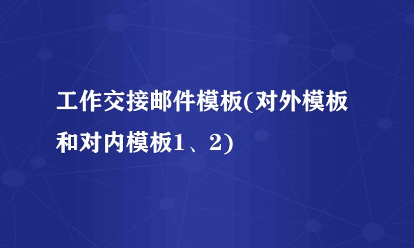 工作交接邮件模板(对外模板和对内模板1、2)
