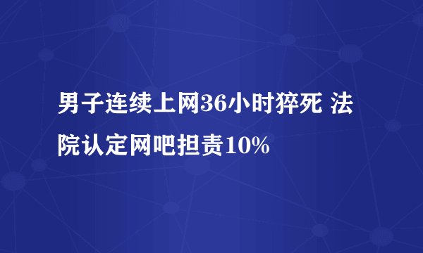 男子连续上网36小时猝死 法院认定网吧担责10%