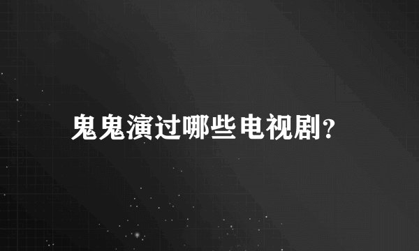 鬼鬼演过哪些电视剧？