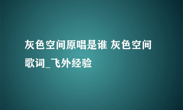 灰色空间原唱是谁 灰色空间歌词_飞外经验