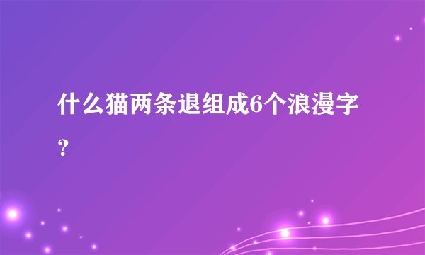 什么猫两条退组成6个浪漫字?