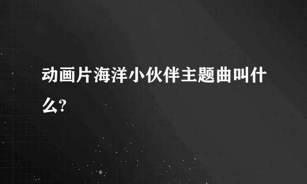 动画片海洋小伙伴主题曲叫什么?