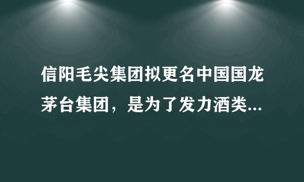 信阳毛尖集团拟更名中国国龙茅台集团，是为了发力酒类业务吗？