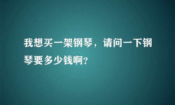 我想买一架钢琴，请问一下钢琴要多少钱啊？