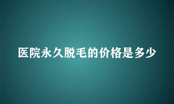 医院永久脱毛的价格是多少