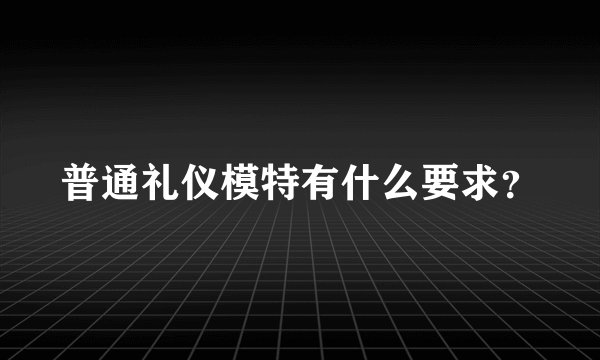 普通礼仪模特有什么要求？