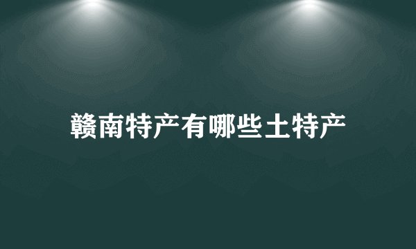 赣南特产有哪些土特产