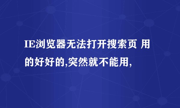 IE浏览器无法打开搜索页 用的好好的,突然就不能用,