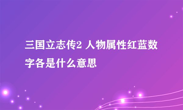 三国立志传2 人物属性红蓝数字各是什么意思
