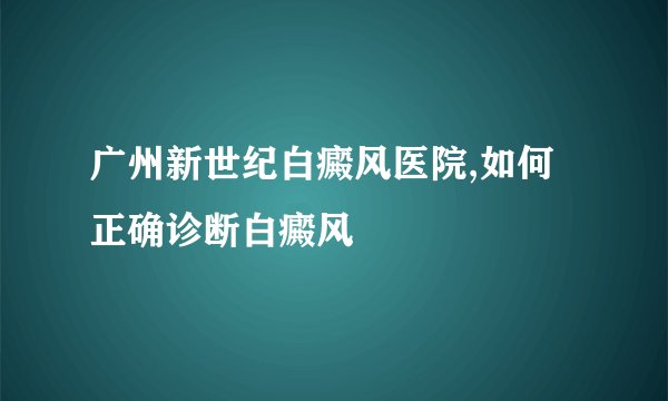广州新世纪白癜风医院,如何正确诊断白癜风