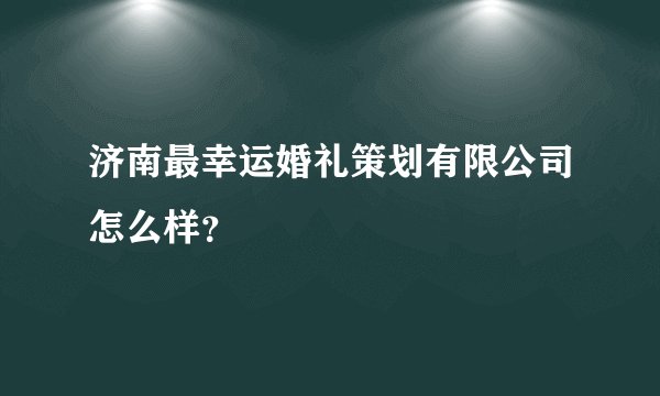 济南最幸运婚礼策划有限公司怎么样？