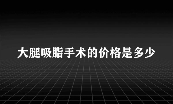 大腿吸脂手术的价格是多少