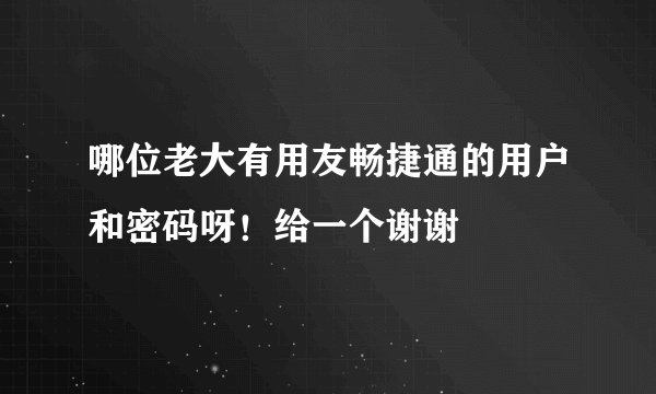哪位老大有用友畅捷通的用户和密码呀！给一个谢谢