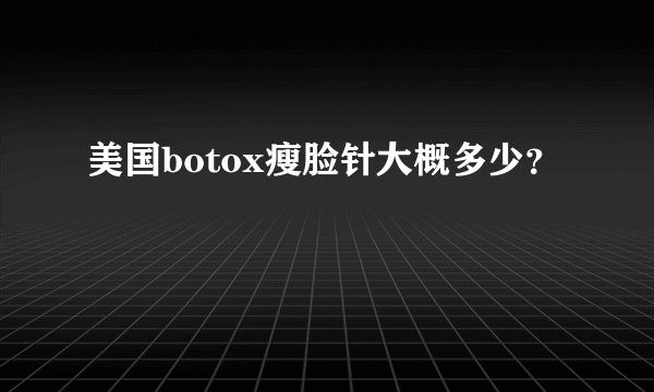美国botox瘦脸针大概多少？