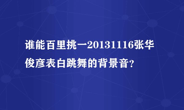 谁能百里挑一20131116张华俊彦表白跳舞的背景音?