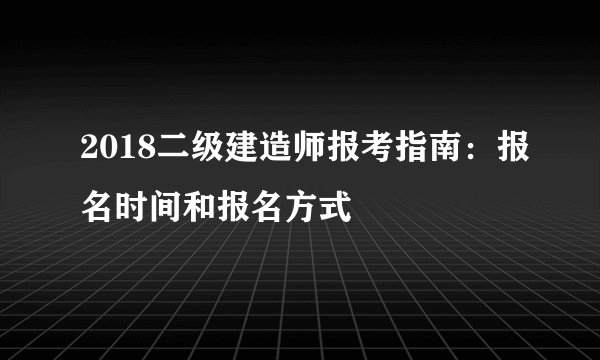2018二级建造师报考指南:报名时间和报名方式