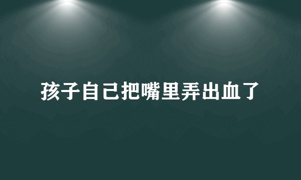孩子自己把嘴里弄出血了