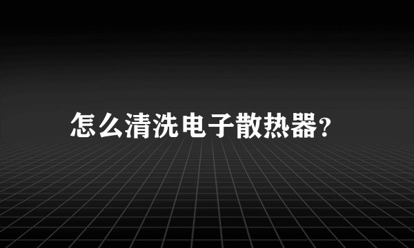 怎么清洗电子散热器？