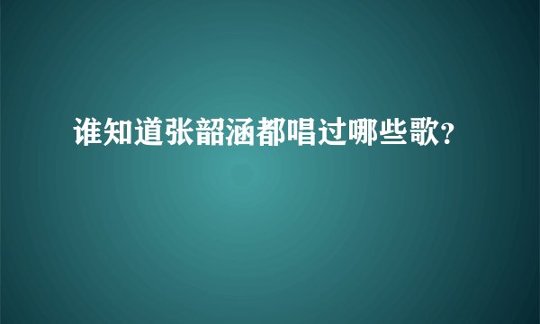 谁知道张韶涵都唱过哪些歌？