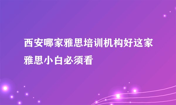 西安哪家雅思培训机构好这家雅思小白必须看