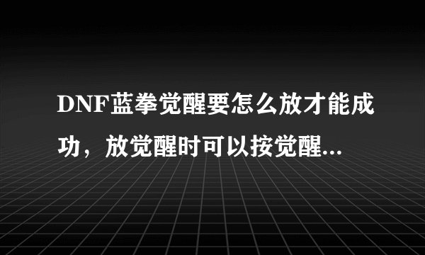 DNF蓝拳觉醒要怎么放才能成功，放觉醒时可以按觉醒技能键吗