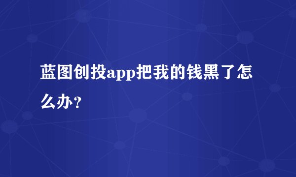 蓝图创投app把我的钱黑了怎么办?