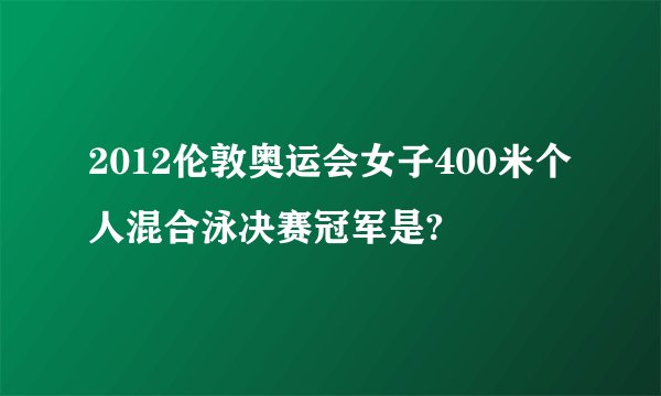 2012伦敦奥运会女子400米个人混合泳决赛冠军是?