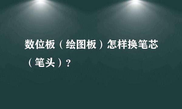 数位板(绘图板)怎样换笔芯(笔头)?