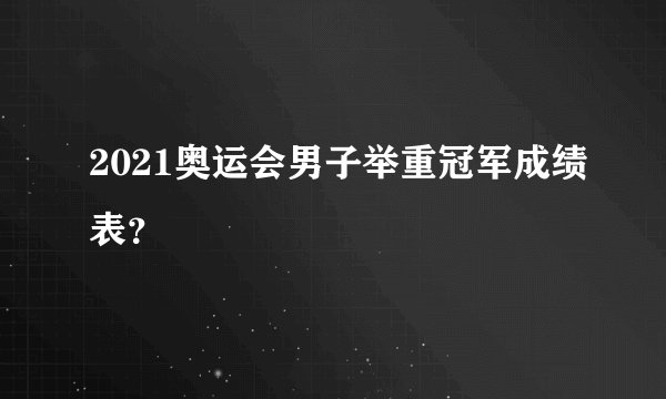 2021奥运会男子举重冠军成绩表？