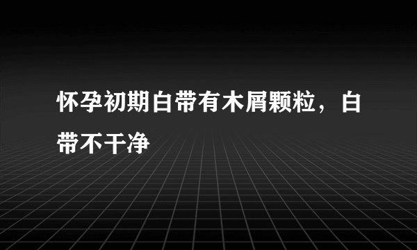 怀孕初期白带有木屑颗粒，白带不干净