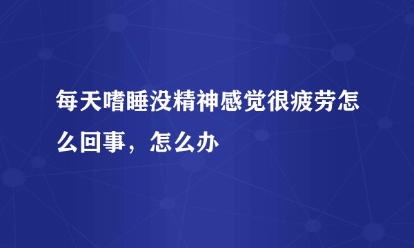 每天嗜睡没精神感觉很疲劳怎么回事，怎么办