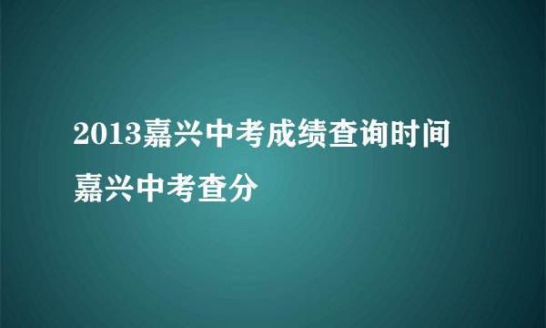 2013嘉兴中考成绩查询时间 嘉兴中考查分