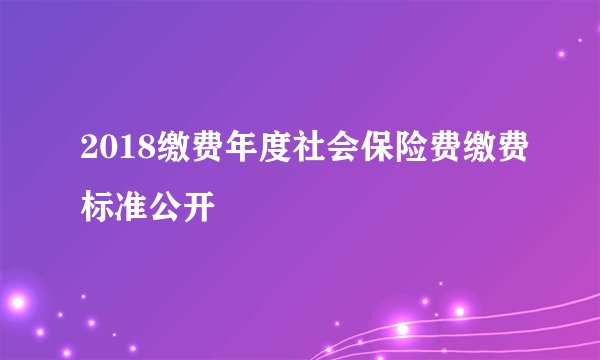 2018缴费年度社会保险费缴费标准公开
