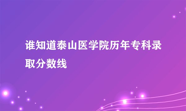谁知道泰山医学院历年专科录取分数线