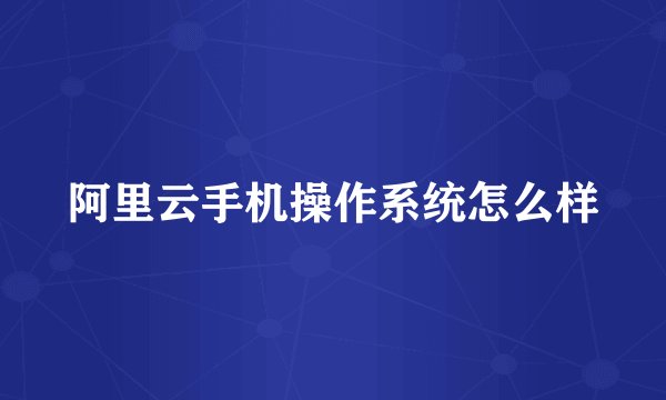 阿里云手机操作系统怎么样