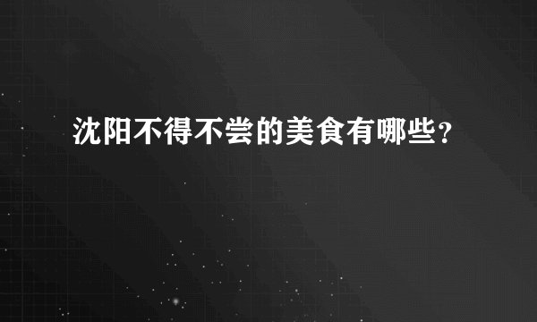 沈阳不得不尝的美食有哪些？