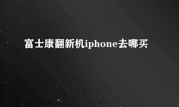 富士康翻新机iphone去哪买