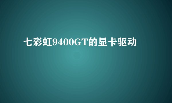 七彩虹9400GT的显卡驱动