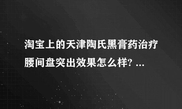 淘宝上的天津陶氏黑膏药治疗腰间盘突出效果怎么样? 34元一贴，一个疗程4贴，感觉有点贵，有没有用过的，说一下，谢谢，就是这个？