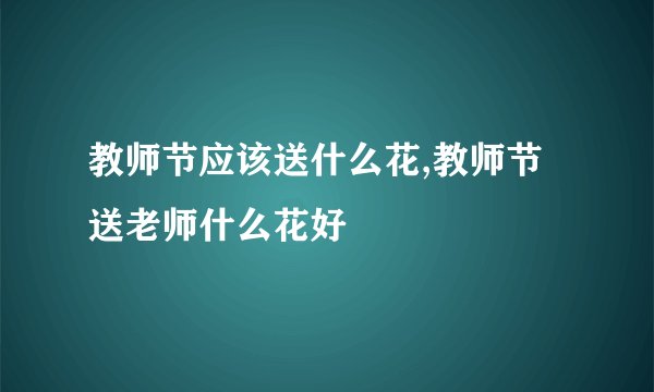 教师节应该送什么花,教师节送老师什么花好