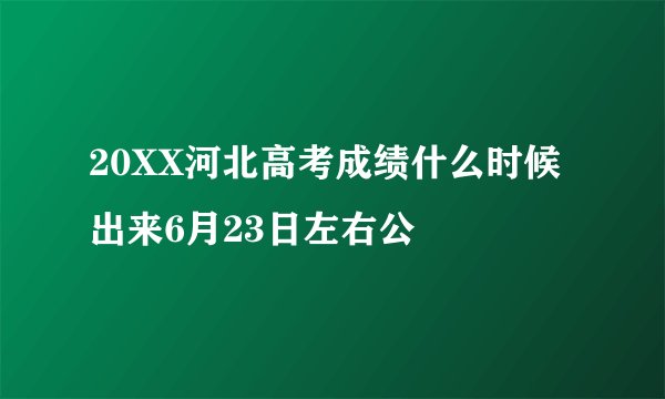 20XX河北高考成绩什么时候出来6月23日左右公